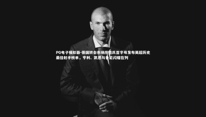 PG电子模拟器-德国转会市场按姓氏首字母发布英超历史最佳射手榜单，亨利、凯恩与鲁尼闪耀在列