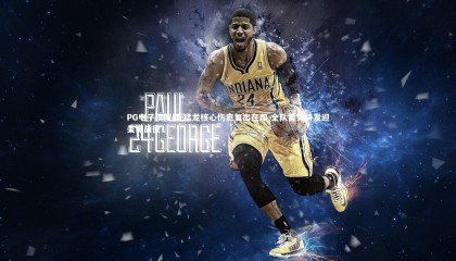 PG电子模拟器-猛龙核心伤愈复出在即 全队蓄势待发迎关键战役