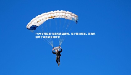 PG电子模拟器-海南队连战连败，处于被动局面，海南队输给了谁得到全国亚军