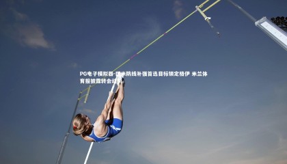 PG电子模拟器-国米防线补强首选目标锁定格伊 米兰体育报披露转会动向