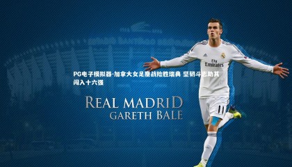 PG电子模拟器-加拿大女足鏖战险胜瑞典 坚韧斗志助其闯入十六强