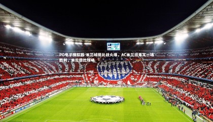 PG电子模拟器-米兰城德比战火爆，AC米兰迎来又一场胜利，米兰德比球场