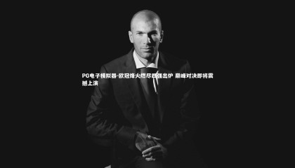 PG电子模拟器-欧冠烽火燃尽四强出炉 巅峰对决即将震撼上演