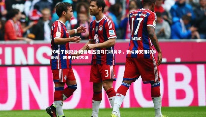 PG电子模拟器-鲍曼坦然面对门将竞争，若纳帅安排特狮重返，我无任何不满