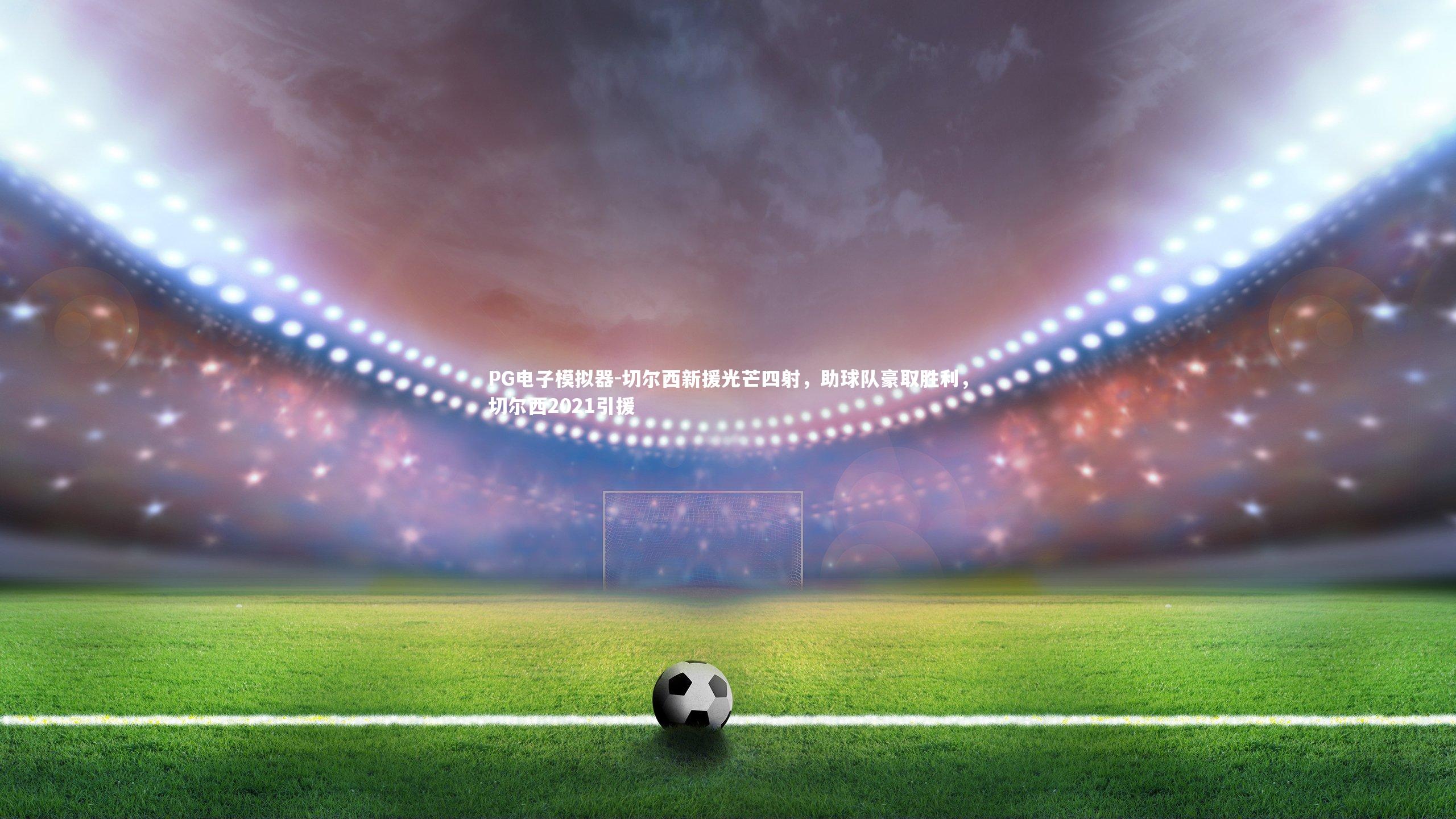 切尔西新援光芒四射，助球队豪取胜利，切尔西2021引援