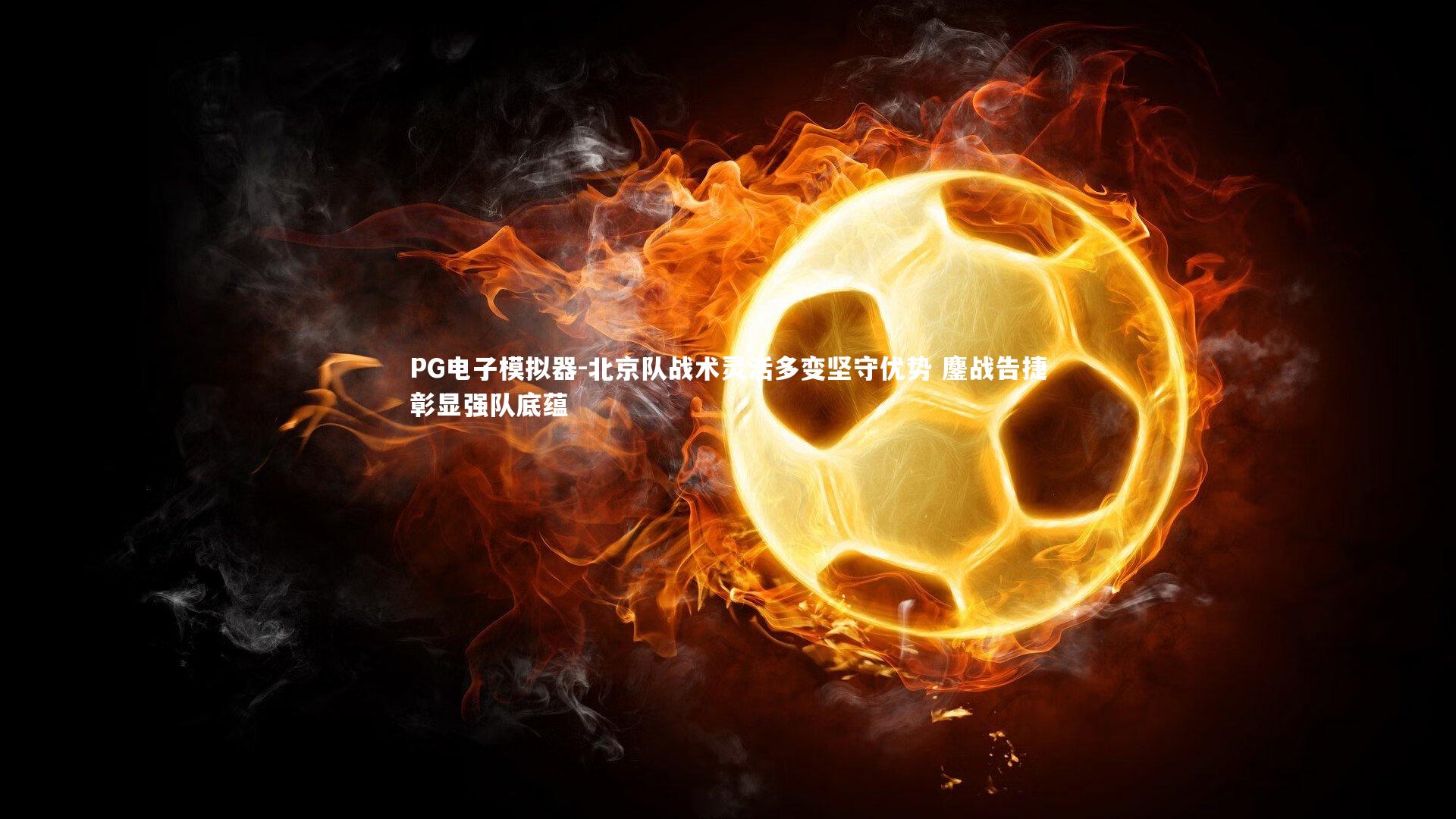 北京队战术灵活多变坚守优势 鏖战告捷彰显强队底蕴