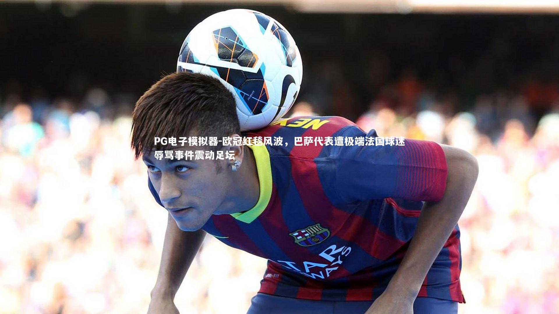 欧冠红毯风波，巴萨代表遭极端法国球迷辱骂事件震动足坛