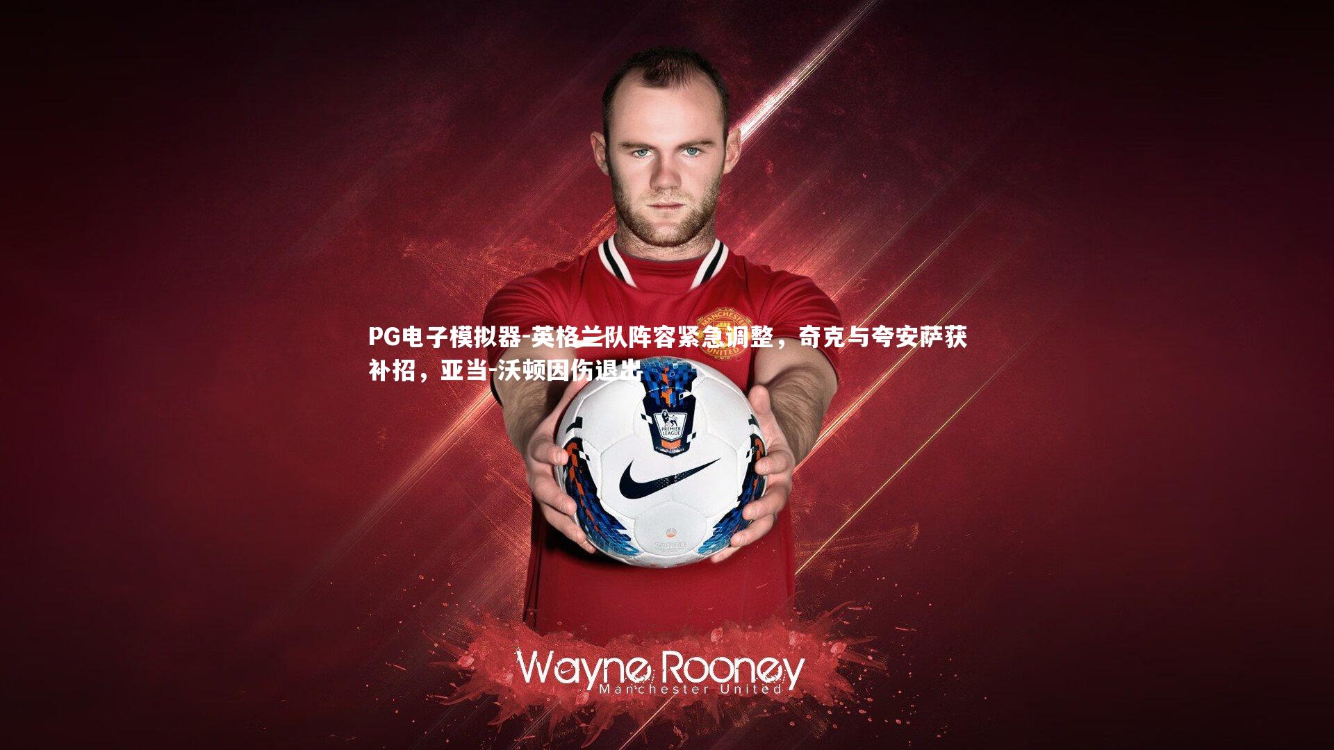 英格兰队阵容紧急调整,奇克与夸安萨获补招,亚当-沃顿因伤退出